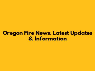Oregon Fire News: Latest Updates & Information