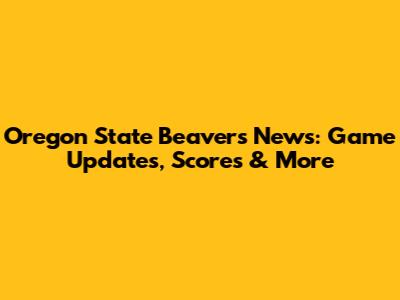 Oregon State Beavers News: Game Updates, Scores & More