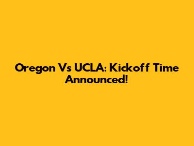 Oregon Vs UCLA: Kickoff Time Announced!