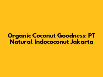 Organic Coconut Goodness: PT Natural Indococonut Jakarta