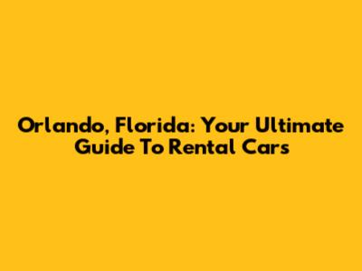 Orlando, Florida: Your Ultimate Guide To Rental Cars