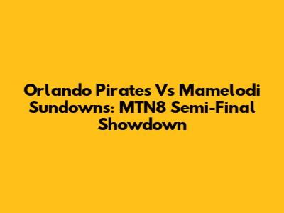 Orlando Pirates Vs Mamelodi Sundowns: MTN8 Semi-Final Showdown