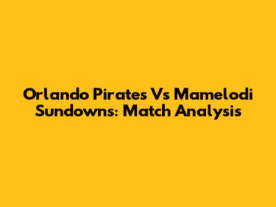Orlando Pirates Vs Mamelodi Sundowns: Match Analysis