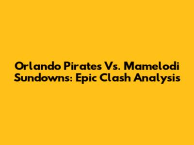 Orlando Pirates Vs. Mamelodi Sundowns: Epic Clash Analysis
