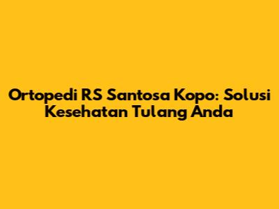 Ortopedi RS Santosa Kopo: Solusi Kesehatan Tulang Anda