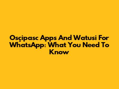 Osçipasc Apps And Watusi For WhatsApp: What You Need To Know