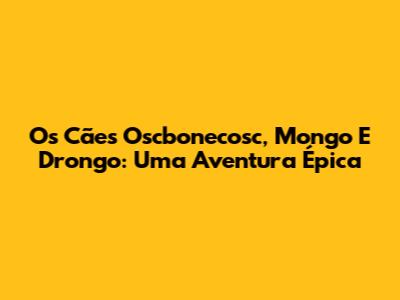 Os Cães Oscbonecosc, Mongo E Drongo: Uma Aventura Épica