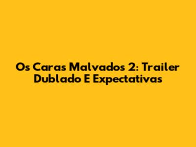 Os Caras Malvados 2: Trailer Dublado E Expectativas