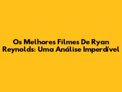 Os Melhores Filmes De Ryan Reynolds: Uma Análise Imperdível