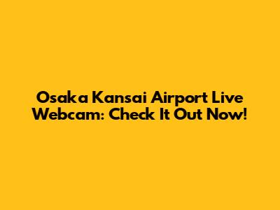 Osaka Kansai Airport Live Webcam: Check It Out Now!
