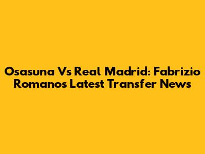 Osasuna Vs Real Madrid: Fabrizio Romano's Latest Transfer News