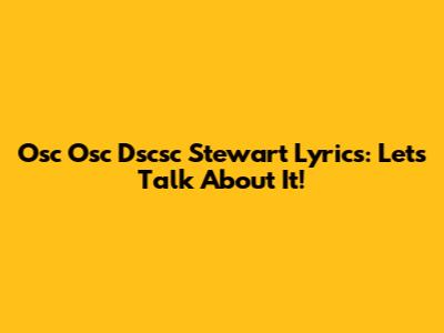 Osc Osc Dscsc Stewart Lyrics: Let's Talk About It!