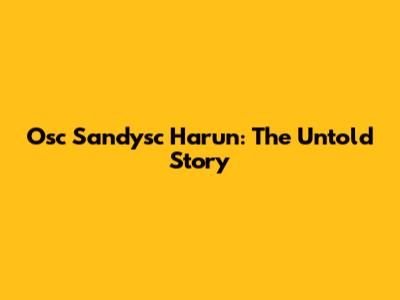 Osc Sandysc Harun: The Untold Story