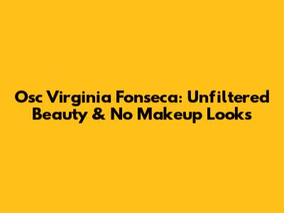 Osc Virginia Fonseca: Unfiltered Beauty & No Makeup Looks