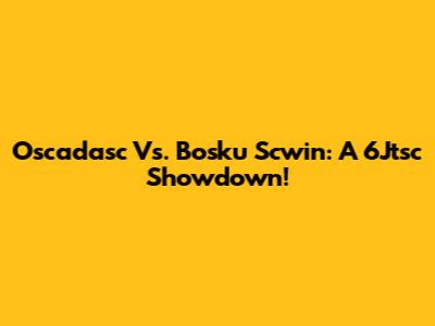 Oscadasc Vs. Bosku Scwin: A 6Jtsc Showdown!