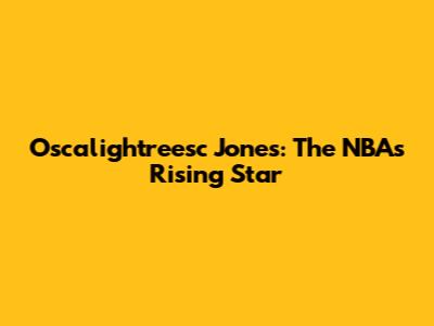 Oscalightreesc Jones: The NBA's Rising Star