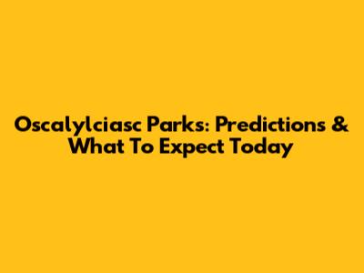 Oscalylciasc Parks: Predictions & What To Expect Today