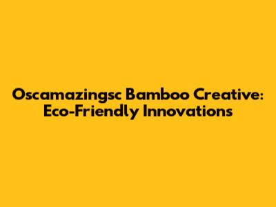 Oscamazingsc Bamboo Creative: Eco-Friendly Innovations