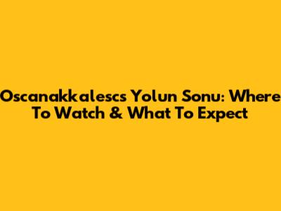 Oscanakkalesc's Yolun Sonu: Where To Watch & What To Expect