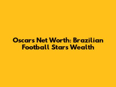 Oscar's Net Worth: Brazilian Football Star's Wealth