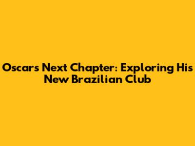 Oscar's Next Chapter: Exploring His New Brazilian Club