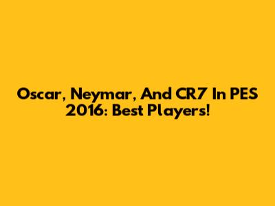 Oscar, Neymar, And CR7 In PES 2016: Best Players!