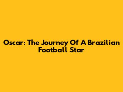 Oscar: The Journey Of A Brazilian Football Star