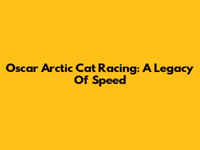 Oscar Arctic Cat Racing: A Legacy Of Speed