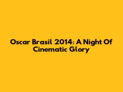 Oscar Brasil 2014: A Night Of Cinematic Glory