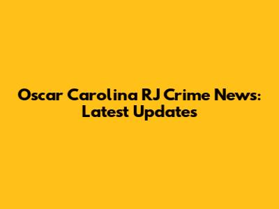 Oscar Carolina RJ Crime News: Latest Updates