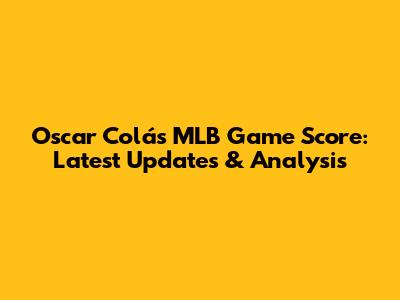 Oscar Colás' MLB Game Score: Latest Updates & Analysis