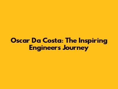 Oscar Da Costa: The Inspiring Engineer's Journey