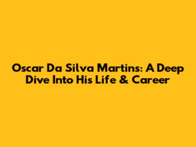 Oscar Da Silva Martins: A Deep Dive Into His Life & Career
