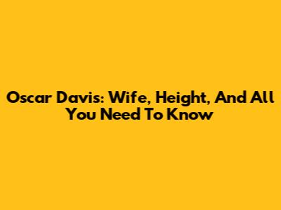 Oscar Davis: Wife, Height, And All You Need To Know