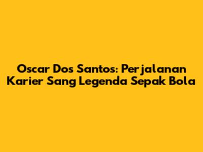 Oscar Dos Santos: Perjalanan Karier Sang Legenda Sepak Bola