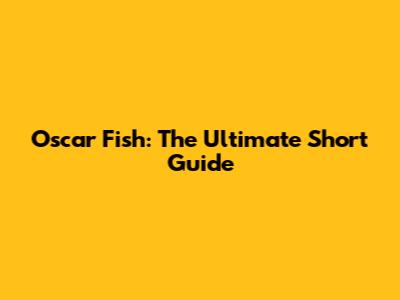 Oscar Fish: The Ultimate Short Guide