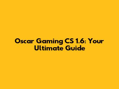 Oscar Gaming CS 1.6: Your Ultimate Guide