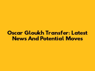 Oscar Gloukh Transfer: Latest News And Potential Moves