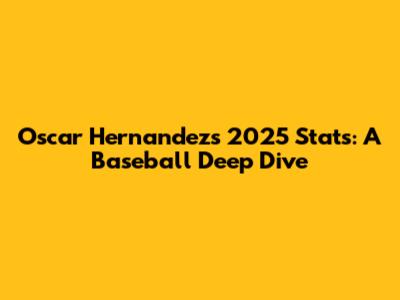 Oscar Hernandez's 2025 Stats: A Baseball Deep Dive