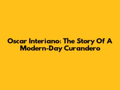 Oscar Interiano: The Story Of A Modern-Day Curandero