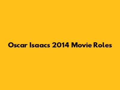 Oscar Isaac's 2014 Movie Roles