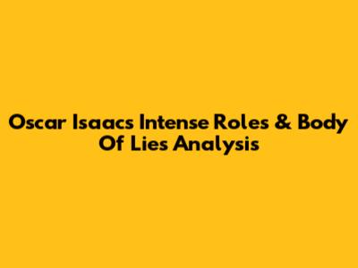 Oscar Isaac's Intense Roles & Body Of Lies Analysis