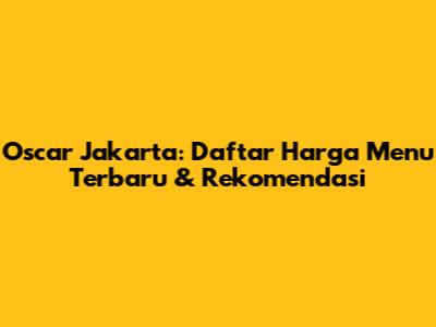 Oscar Jakarta: Daftar Harga Menu Terbaru & Rekomendasi
