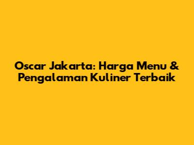 Oscar Jakarta: Harga Menu & Pengalaman Kuliner Terbaik