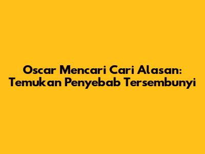 Oscar Mencari Cari Alasan: Temukan Penyebab Tersembunyi