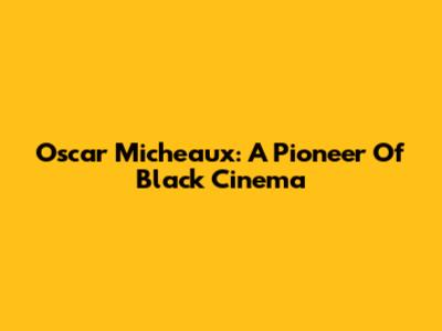 Oscar Micheaux: A Pioneer Of Black Cinema
