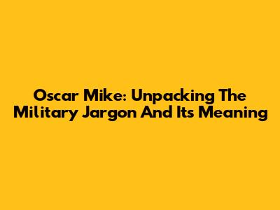 Oscar Mike: Unpacking The Military Jargon And Its Meaning