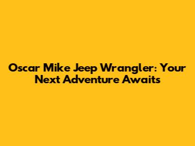 Oscar Mike Jeep Wrangler: Your Next Adventure Awaits