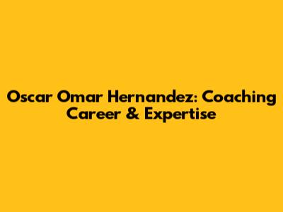 Oscar Omar Hernandez: Coaching Career & Expertise