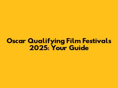 Oscar Qualifying Film Festivals 2025: Your Guide